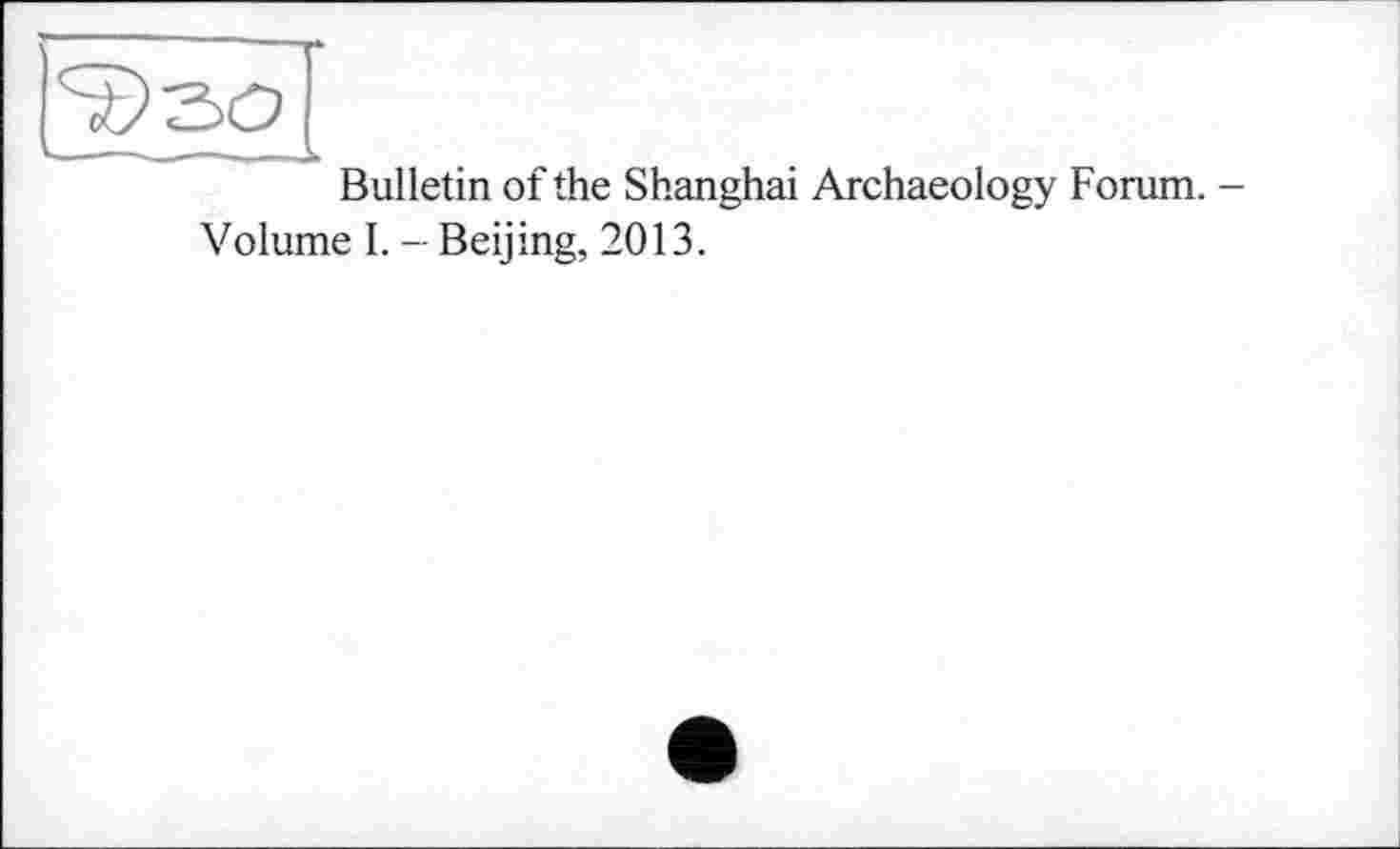 ﻿Bulletin of the Shanghai Archaeology Forum. Volume I. - Beijing, 2013.